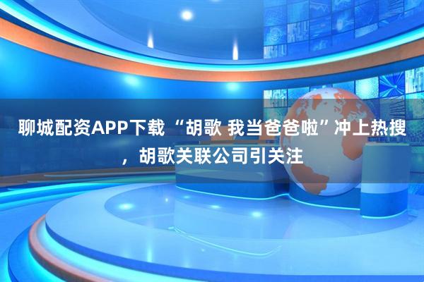 聊城配资APP下载 “胡歌 我当爸爸啦”冲上热搜，胡歌关联公司引关注