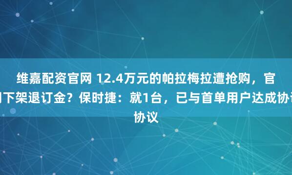 维嘉配资官网 12.4万元的帕拉梅拉遭抢购，官网下架退订金？保时捷：就1台，已与首单用户达成协议