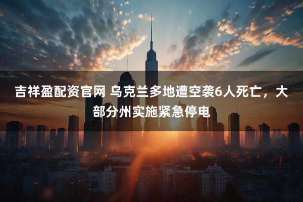 吉祥盈配资官网 乌克兰多地遭空袭6人死亡，大部分州实施紧急停电