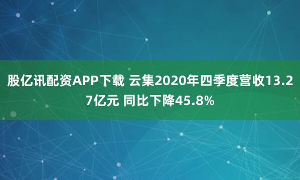 股亿讯配资APP下载 云集2020年四季度营收13.27亿元 同比下降45.8%
