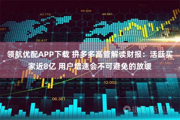 领航优配APP下载 拼多多高管解读财报：活跃买家近8亿 用户增速会不可避免的放缓