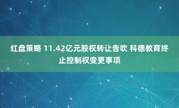 红盘策略 11.42亿元股权转让告吹 科德教育终止控制权变更事项