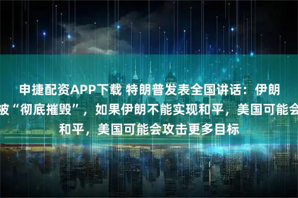 申捷配资APP下载 特朗普发表全国讲话：伊朗关键核设施已被“彻底摧毁”，如果伊朗不能实现和平，美国可能会攻击更多目标