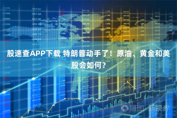 股速查APP下载 特朗普动手了！原油、黄金和美股会如何？