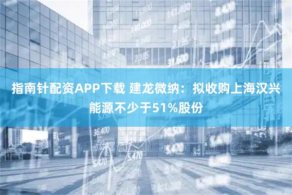 指南针配资APP下载 建龙微纳：拟收购上海汉兴能源不少于51%股份