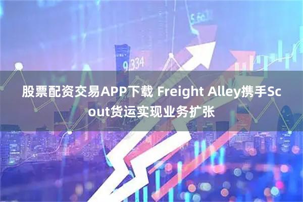股票配资交易APP下载 Freight Alley携手Scout货运实现业务扩张