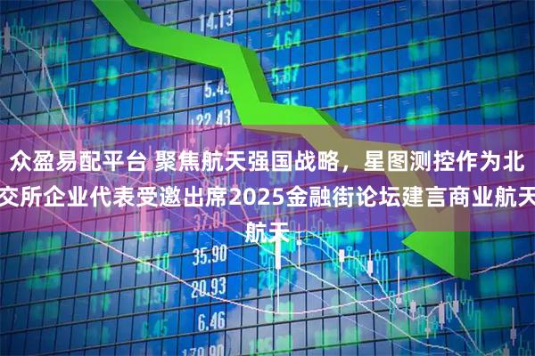 众盈易配平台 聚焦航天强国战略，星图测控作为北交所企业代表受邀出席2025金融街论坛建言商业航天