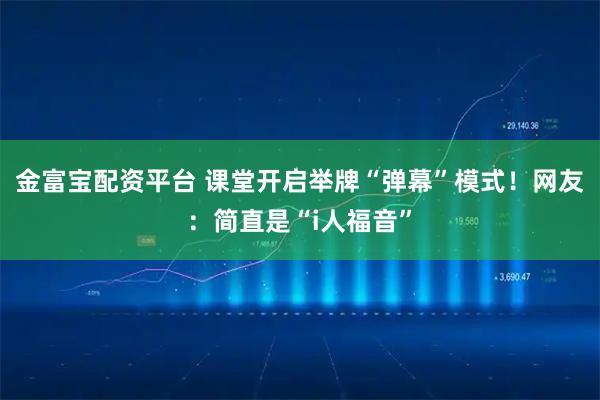 金富宝配资平台 课堂开启举牌“弹幕”模式！网友：简直是“i人福音”