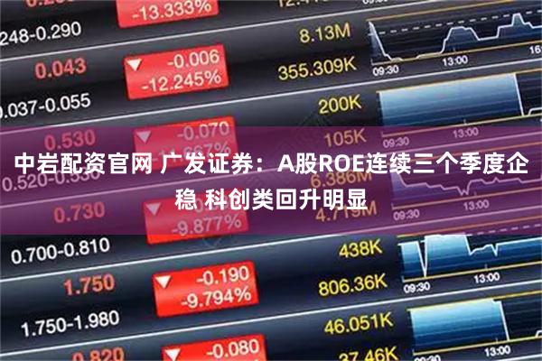 中岩配资官网 广发证券：A股ROE连续三个季度企稳 科创类回升明显