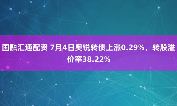 国融汇通配资 7月4日奥锐转债上涨0.29%，转股溢价率38.22%