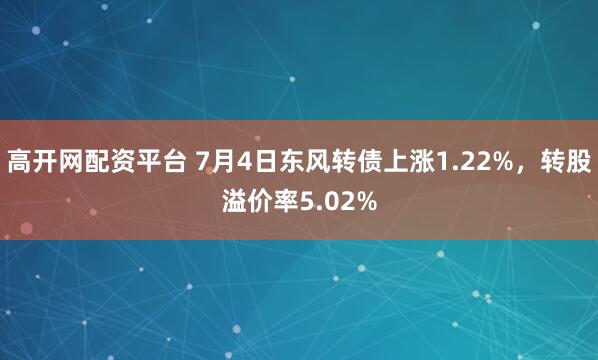 高开网配资平台 7月4日东风转债上涨1.22%，转股溢价率5.02%