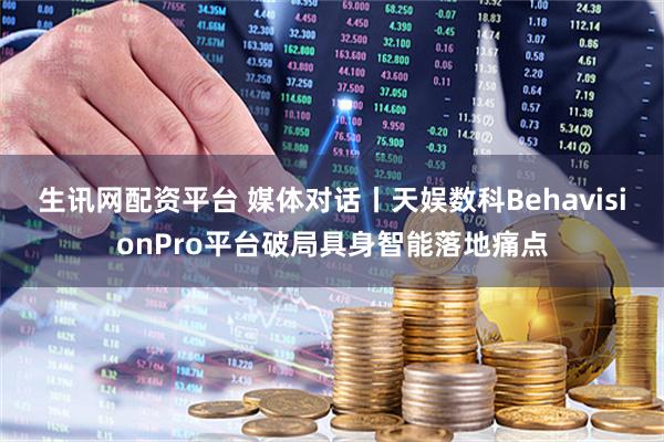 生讯网配资平台 媒体对话丨天娱数科BehavisionPro平台破局具身智能落地痛点