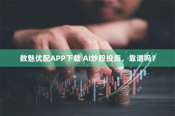 数魅优配APP下载 AI炒股投资，靠谱吗？