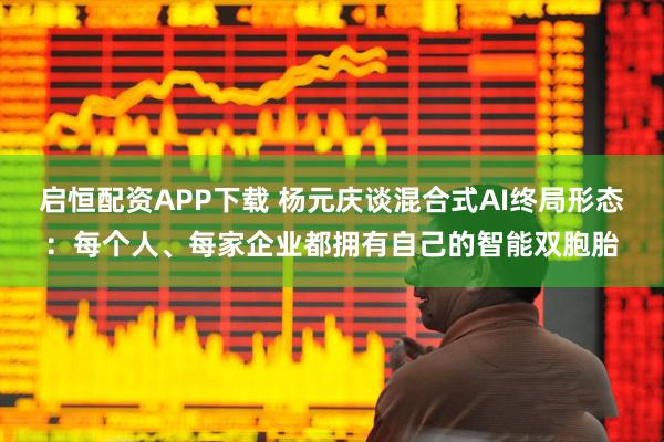 启恒配资APP下载 杨元庆谈混合式AI终局形态：每个人、每家企业都拥有自己的智能双胞胎