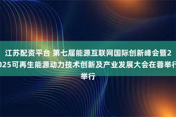 江苏配资平台 第七届能源互联网国际创新峰会暨2025可再生能源动力技术创新及产业发展大会在蓉举行