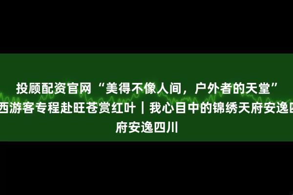 投顾配资官网 “美得不像人间，户外者的天堂” 江西游客专程赴旺苍赏红叶｜我心目中的锦绣天府安逸四川
