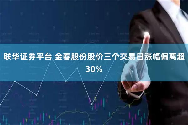 联华证券平台 金春股份股价三个交易日涨幅偏离超30%