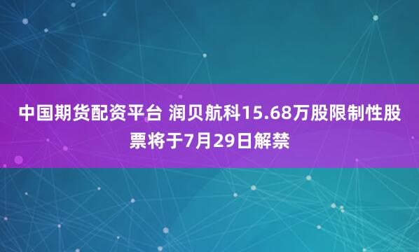 中国期货配资平台 润贝航科15.68万股限制性股票将于7月29日解禁