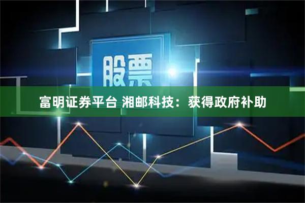 富明证券平台 湘邮科技：获得政府补助