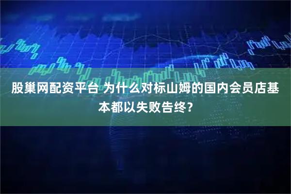 股巢网配资平台 为什么对标山姆的国内会员店基本都以失败告终？