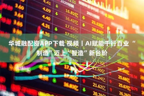 华城融配资APP下载 视频丨AI赋能千行百业 “制造”迈上“智造”新台阶