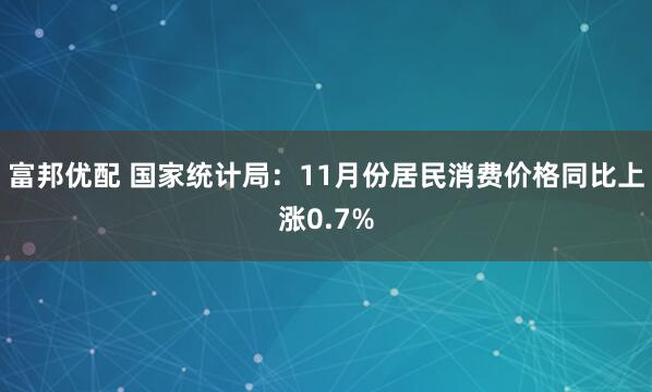 富邦优配 国家统计局：11月份居民消费价格同比上涨0.7%