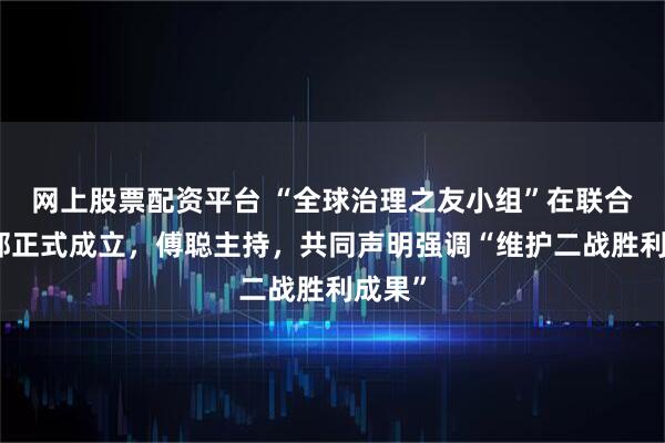 网上股票配资平台 “全球治理之友小组”在联合国总部正式成立，傅聪主持，共同声明强调“维护二战胜利成果”