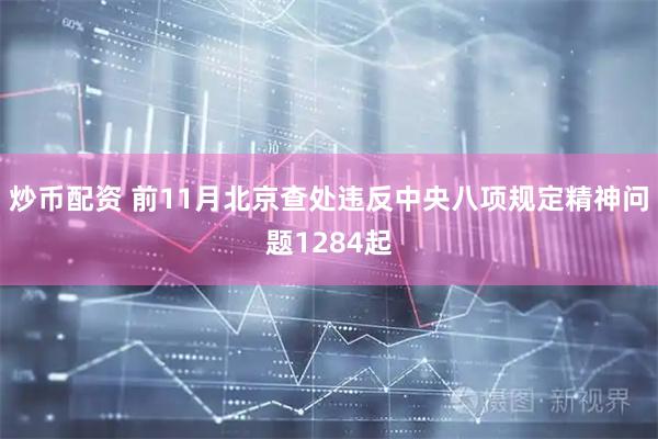 炒币配资 前11月北京查处违反中央八项规定精神问题1284起