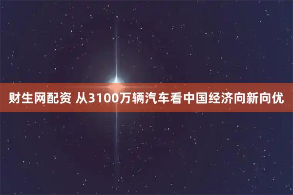 财生网配资 从3100万辆汽车看中国经济向新向优