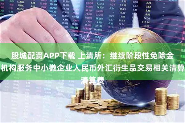 股城配资APP下载 上清所：继续阶段性免除金融机构服务中小微企业人民币外汇衍生品交易相关清算费