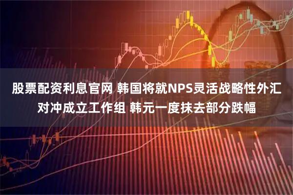 股票配资利息官网 韩国将就NPS灵活战略性外汇对冲成立工作组 韩元一度抹去部分跌幅