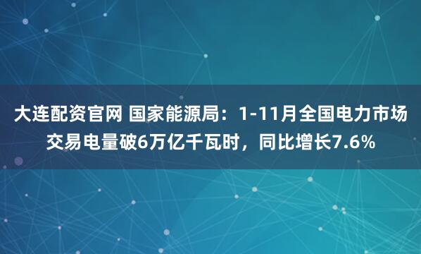大连配资官网 国家能源局：1-11月全国电力市场交易电量破6万亿千瓦时，同比增长7.6%
