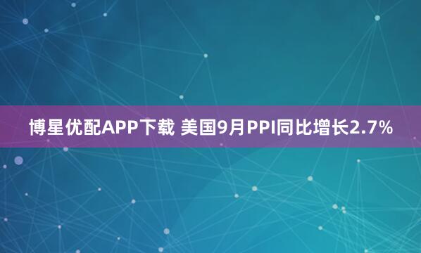 博星优配APP下载 美国9月PPI同比增长2.7%
