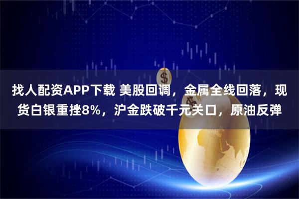 找人配资APP下载 美股回调，金属全线回落，现货白银重挫8%，沪金跌破千元关口，原油反弹