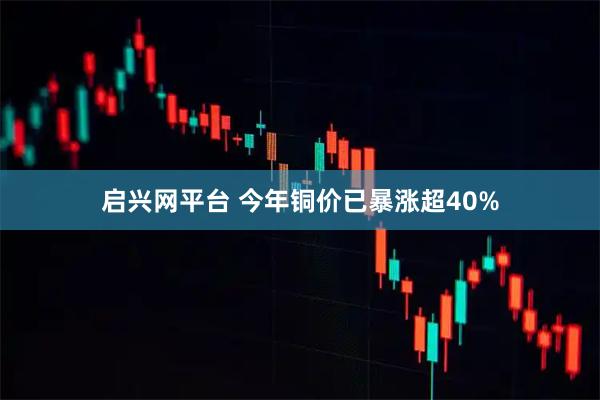 启兴网平台 今年铜价已暴涨超40%