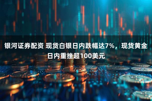 银河证券配资 现货白银日内跌幅达7%，现货黄金日内重挫超100美元