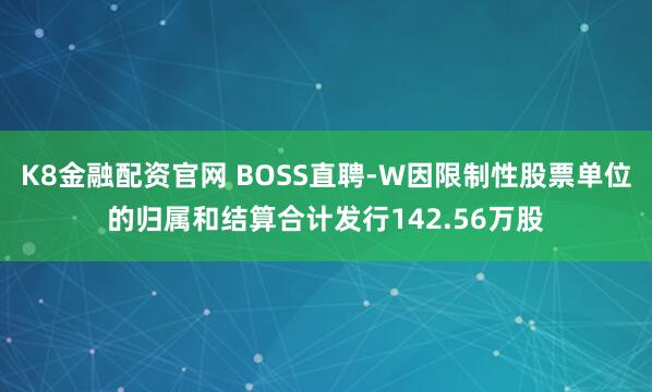 K8金融配资官网 BOSS直聘-W因限制性股票单位的归属和结算合计发行142.56万股