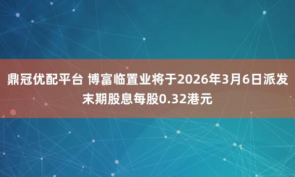 鼎冠优配平台 博富临置业将于2026年3月6日派发末期股息每股0.32港元