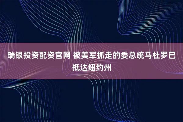 瑞银投资配资官网 被美军抓走的委总统马杜罗已抵达纽约州