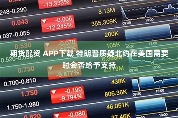 期货配资 APP下载 特朗普质疑北约在美国需要时会否给予支持