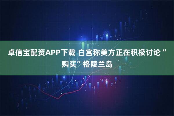 卓信宝配资APP下载 白宫称美方正在积极讨论“购买”格陵兰岛