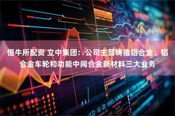 恒牛所配资 立中集团：公司主营铸造铝合金、铝合金车轮和功能中间合金新材料三大业务