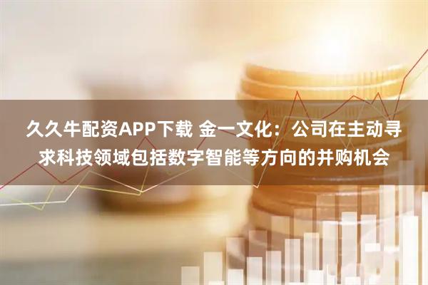 久久牛配资APP下载 金一文化：公司在主动寻求科技领域包括数字智能等方向的并购机会