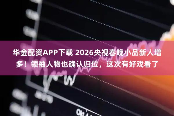 华金配资APP下载 2026央视春晚小品新人增多！领袖人物也确认归位，这次有好戏看了