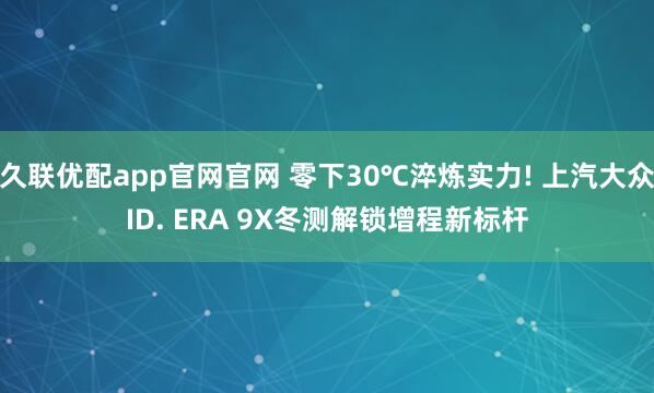 久联优配app官网官网 零下30℃淬炼实力! 上汽大众ID. ERA 9X冬测解锁增程新标杆