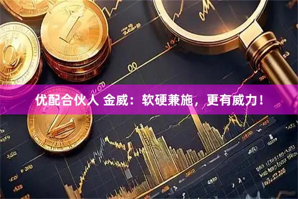 优配合伙人 金威：软硬兼施，更有威力！