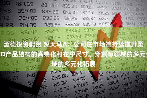 至德投资配资 深天马A：公司在市场端持续提升柔性OLED产品结构的高端化和在中尺寸、穿戴等领域的多元化拓展