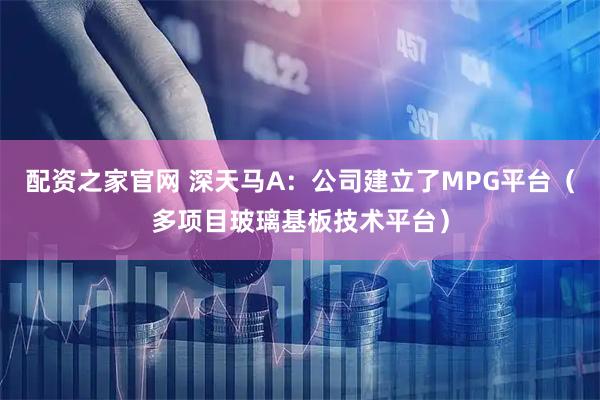 配资之家官网 深天马A：公司建立了MPG平台（多项目玻璃基板技术平台）