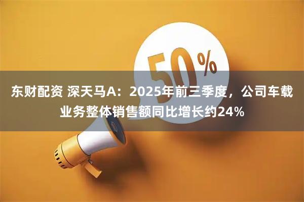 东财配资 深天马A：2025年前三季度，公司车载业务整体销售额同比增长约24%