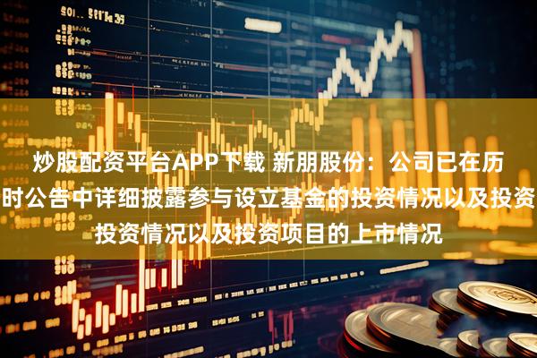 炒股配资平台APP下载 新朋股份：公司已在历年定期报告和临时公告中详细披露参与设立基金的投资情况以及投资项目的上市情况